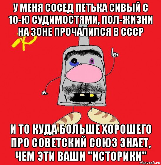 у меня сосед петька сивый с 10-ю судимостями, пол-жизни на зоне прочалился в ссср и то куда больше хорошего про советский союз знает, чем эти ваши "историки"