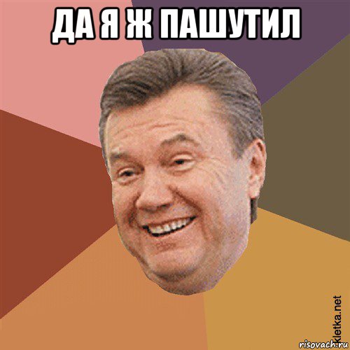 да я ж пашутил 