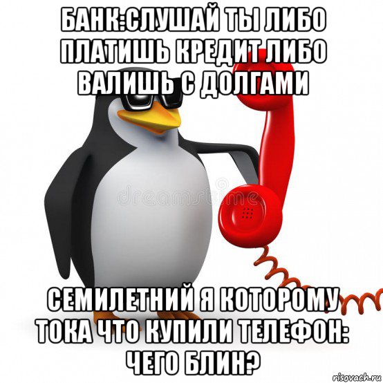 банк:слушай ты либо платишь кредит либо валишь с долгами семилетний я которому тока что купили телефон: чего блин?