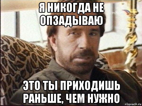 я никогда не опзадываю это ты приходишь раньше, чем нужно, Мем чак норрис