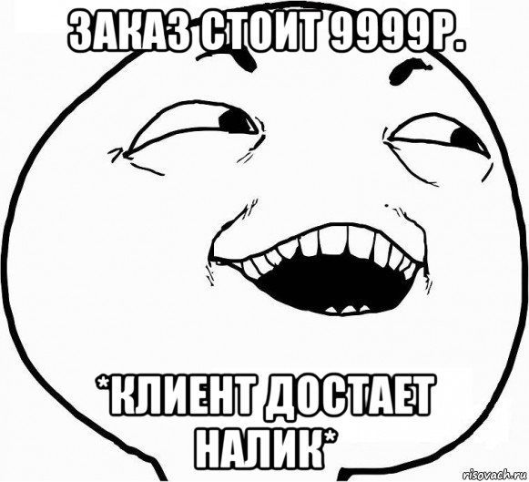 заказ стоит 9999р. *клиент достает налик*