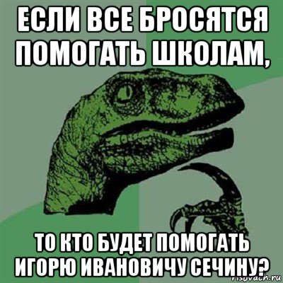 если все бросятся помогать школам, то кто будет помогать игорю ивановичу сечину?, Мем Филосораптор