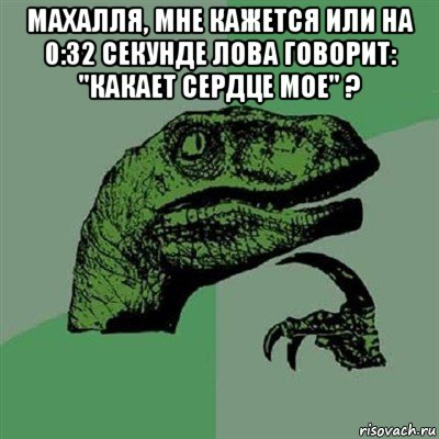 махалля, мне кажется или на 0:32 секунде лова говорит: "какает сердце мое" ? , Мем Филосораптор