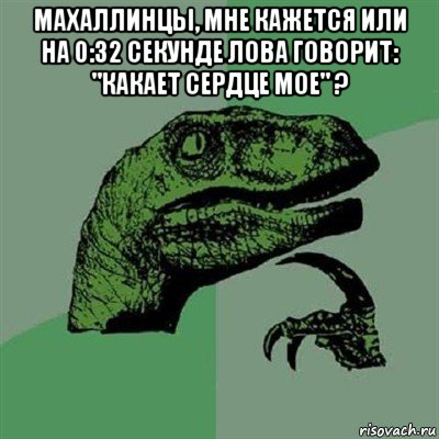 махаллинцы, мне кажется или на 0:32 секунде лова говорит: "какает сердце мое" ? , Мем Филосораптор