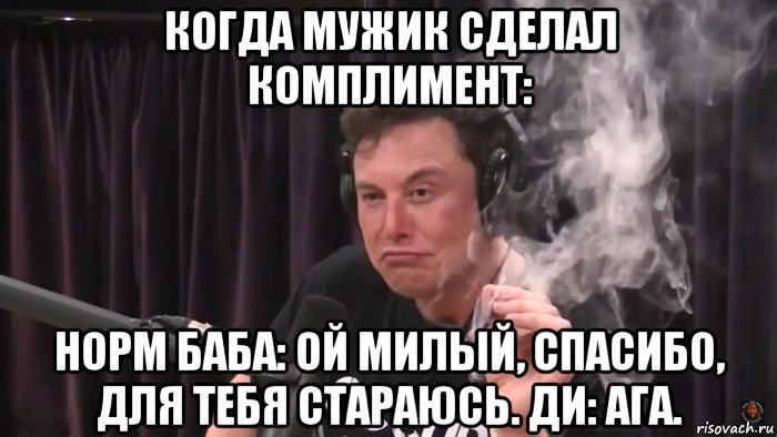 когда мужик сделал комплимент: норм баба: ой милый, спасибо, для тебя стараюсь. ди: ага., Мем Илон Маск