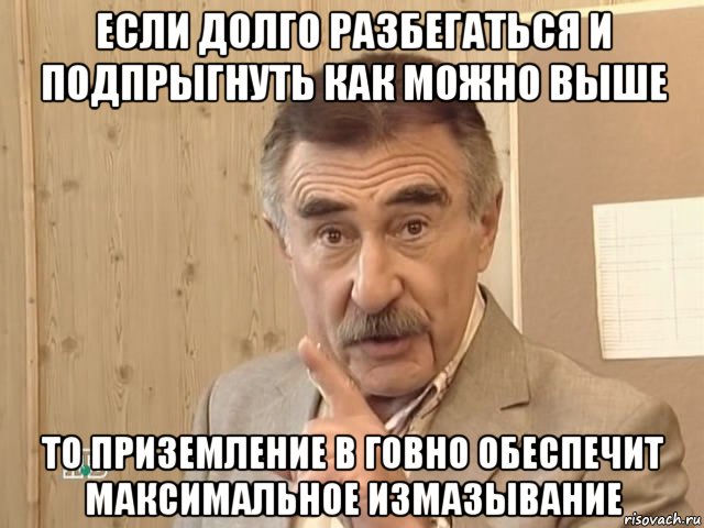 если долго разбегаться и подпрыгнуть как можно выше то приземление в говно обеспечит максимальное измазывание, Мем Каневский (Но это уже совсем другая история)