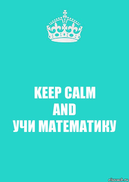 KEEP CALМ
AND
УЧИ МАТЕМАТИКУ