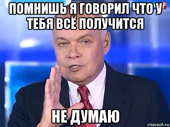 помнишь я говорил что у тебя всё получится не думаю, Мем Киселёв 2014