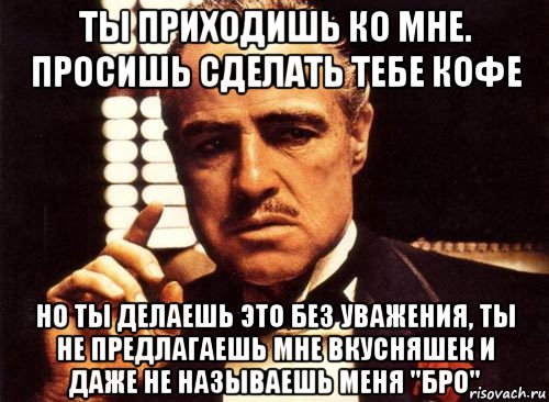 Не проси не делай. Мем с крестным отцом про уважение. Крестный отец мемы. Ты просишь меня кофе но ты просишь без уважения. Крестный отец ты приходишь ко мне и просишь.