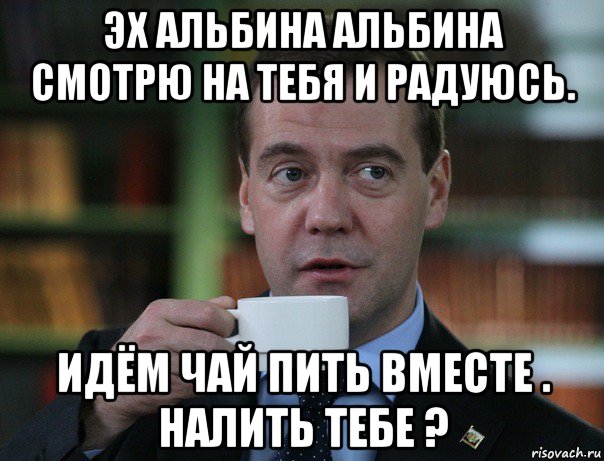 Вместе налить. Мем Медведев пьет чай. Идем пить чай. Альбина пошли пить чай. Идём чай попьём.