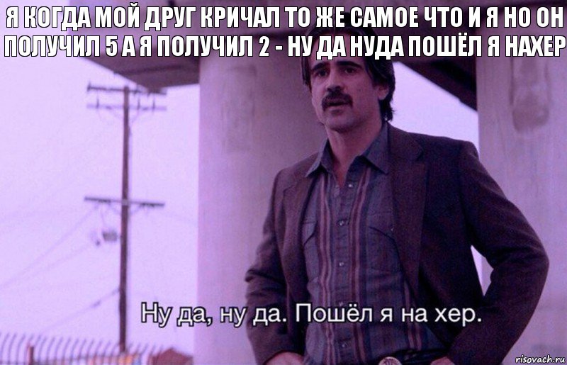 Я когда мой друг кричал то же самое что и я но он получил 5 а я получил 2 - ну да нуда пошёл я нахер, Комикс    Ну да ну да Пошел я на хер