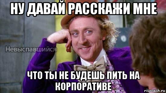 ну давай расскажи мне что ты не будешь пить на корпоративе, Мем Ну давай расскажи мне