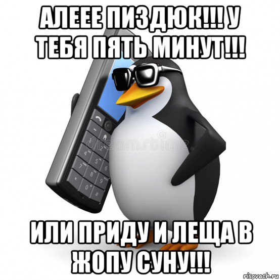 алеее пиздюк!!! у тебя пять минут!!! или приду и леща в жопу суну!!!