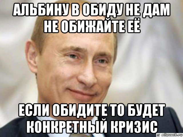 альбину в обиду не дам не обижайте её если обидите то будет конкретный кризис, Мем Ухмыляющийся Путин