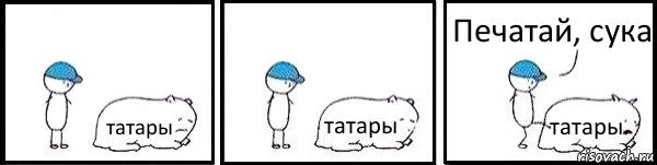 татары татары татары Печатай, сука