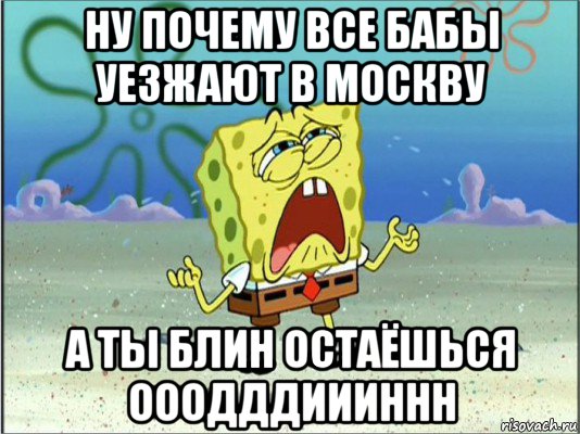 ну почему все бабы уезжают в москву а ты блин остаёшься ооодддиииннн, Мем Спанч Боб плачет