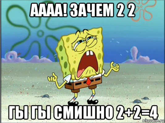 аааа! зачем 2 2 гы гы смишно 2+2=4, Мем Спанч Боб плачет