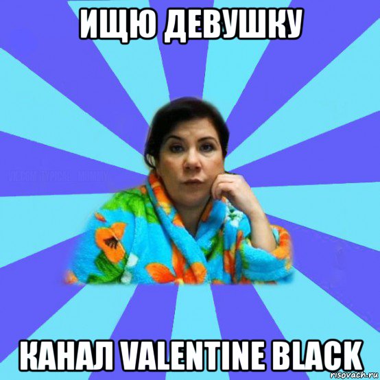 ищю девушку канал valentine black, Мем типичная мама