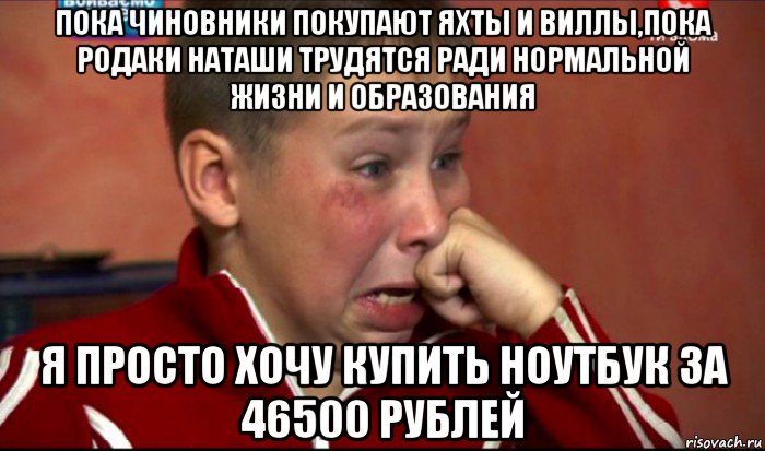 пока чиновники покупают яхты и виллы,пока родаки наташи трудятся ради нормальной жизни и образования я просто хочу купить ноутбук за 46500 рублей