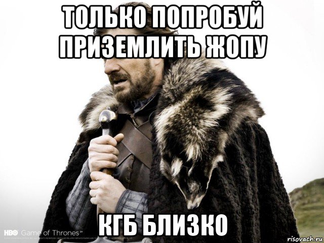 только попробуй приземлить жопу кгб близко, Мем Зима близко крепитесь (Нед Старк)