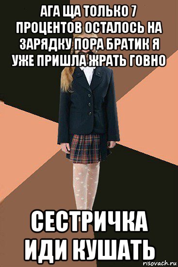 ага ща только 7 процентов осталось на зарядку пора братик я уже пришла жрать говно сестричка иди кушать