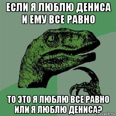 если я люблю дениса и ему все равно то это я люблю все равно или я люблю дениса?, Мем Филосораптор