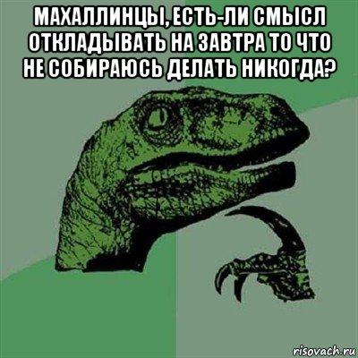 махаллинцы, есть-ли смысл откладывать на завтра то что не собираюсь делать никогда? , Мем Филосораптор