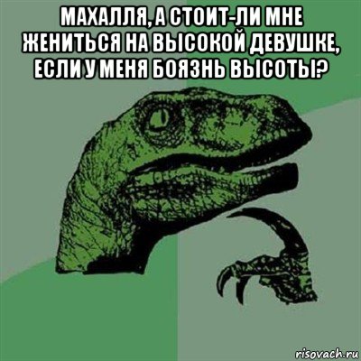 махалля, а стоит-ли мне жениться на высокой девушке, если у меня боязнь высоты? , Мем Филосораптор