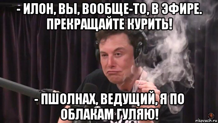 - илон, вы, вообще-то, в эфире. прекращайте курить! - пшолнах, ведущий, я по облакам гуляю!, Мем Илон Маск