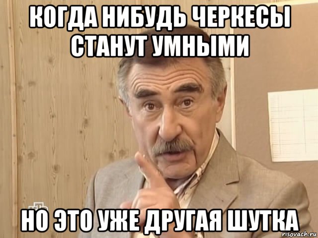 когда нибудь черкесы станут умными но это уже другая шутка, Мем Каневский (Но это уже совсем другая история)