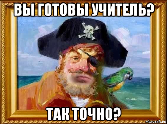 вы готовы учитель? так точно?