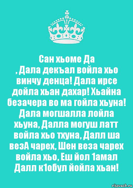 Сан хьоме Да
, Дала декъал войла хьо винчу денца! Дала ирсе дойла хьан дахар! Хьайна безачера во ма гойла хьуна! Дала могшалла лойла хьуна, Далла могуш латт войла хьо тхуна, Далл ша везА чарех, Шен веза чарех войла хьо, Еш йол 1амал Далл к1обул йойла хьан!