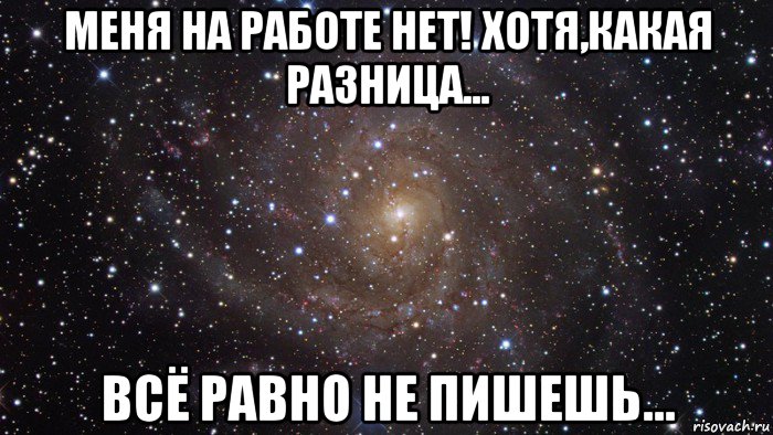 меня на работе нет! хотя,какая разница... всё равно не пишешь..., Мем  Космос (офигенно)