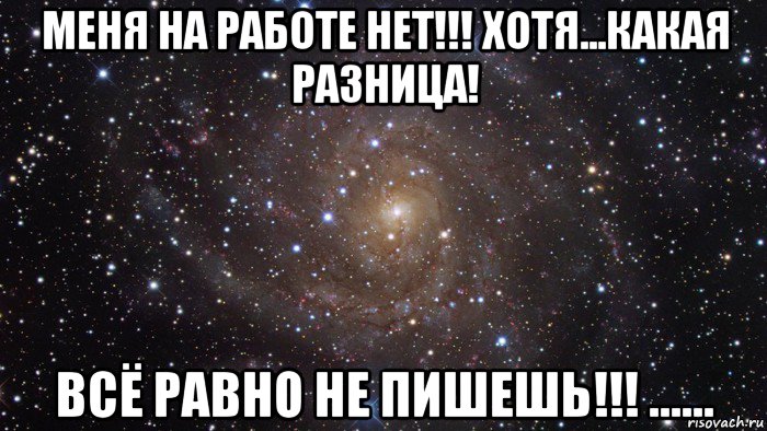 меня на работе нет!!! хотя...какая разница! всё равно не пишешь!!! ......, Мем  Космос (офигенно)