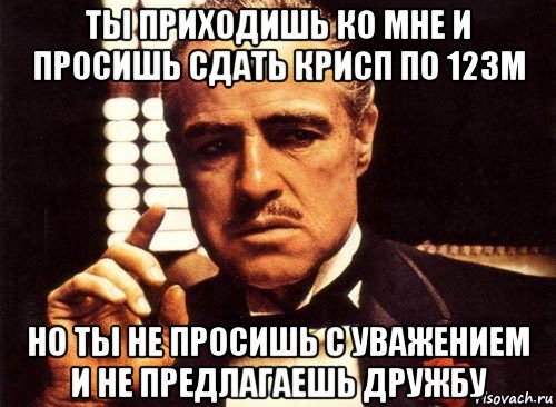 ты приходишь ко мне и просишь сдать крисп по 12зм но ты не просишь с уважением и не предлагаешь дружбу, Мем крестный отец