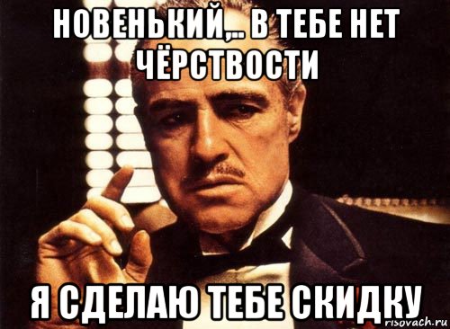 новенький,.. в тебе нет чёрствости я сделаю тебе скидку, Мем крестный отец