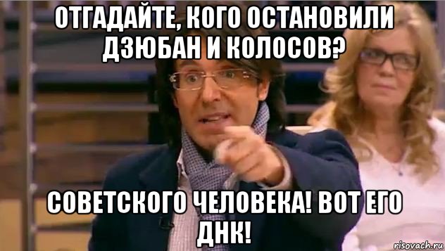 отгадайте, кого остановили дзюбан и колосов? советского человека! вот его днк!