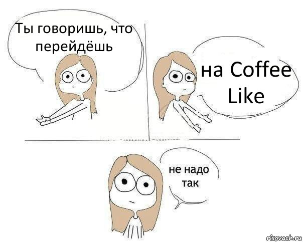 Ты говоришь, что перейдёшь на Coffee Like