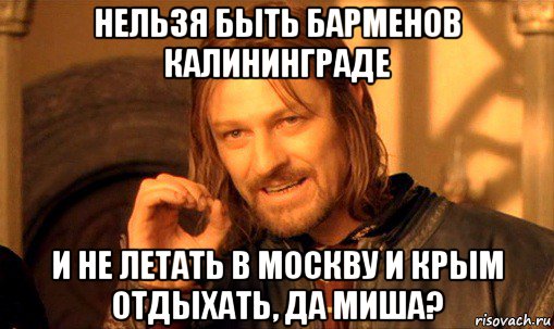 нельзя быть барменов калининграде и не летать в москву и крым отдыхать, да миша?, Мем Нельзя просто так взять и (Боромир мем)