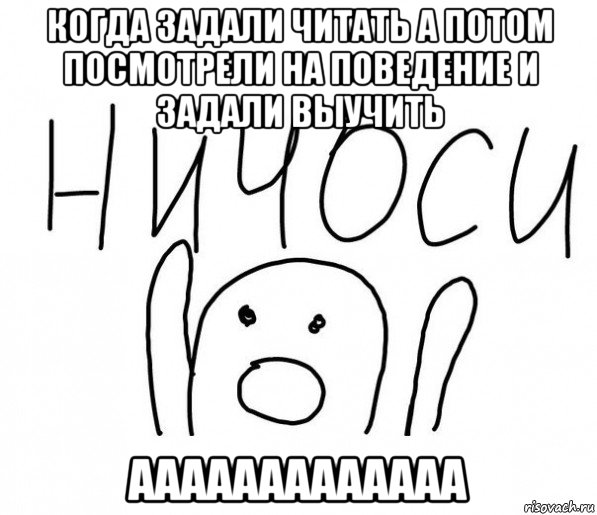 когда задали читать а потом посмотрели на поведение и задали выучить ааааааааааааа, Мем  Ничоси