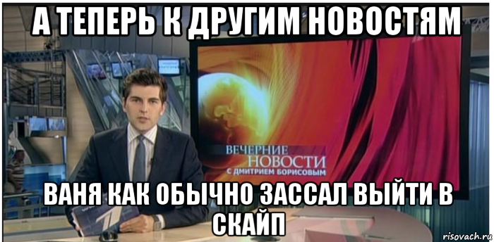 а теперь к другим новостям ваня как обычно зассал выйти в скайп, Мем Новости