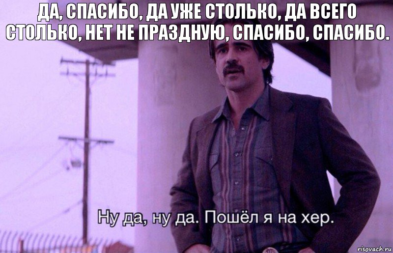 да, спасибо, да уже столько, да всего столько, нет не праздную, спасибо, спасибо.