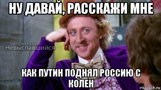 ну давай, расскажи мне как путин поднял россию с колен, Мем Ну давай расскажи мне