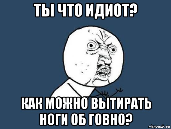 ты что идиот? как можно вытирать ноги об говно?, Мем Ну почему