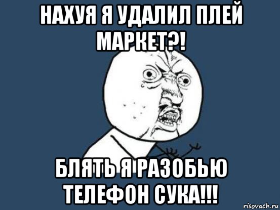 нахуя я удалил плей маркет?! блять я разобью телефон сука!!!, Мем Ну почему