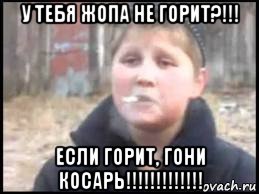 у тебя жопа не горит?!!! если горит, гони косарь!!!!!!!!!!!!!, Мем Опасный поцык