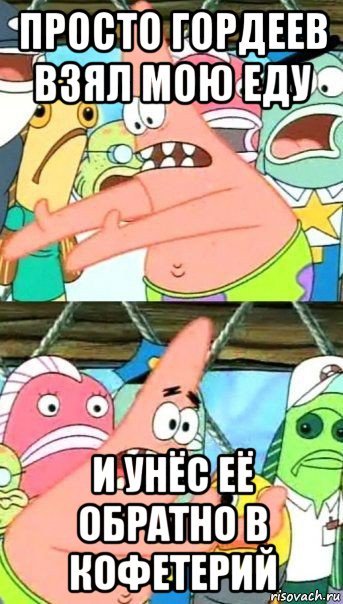 просто гордеев взял мою еду и унёс её обратно в кофетерий, Мем Патрик (берешь и делаешь)