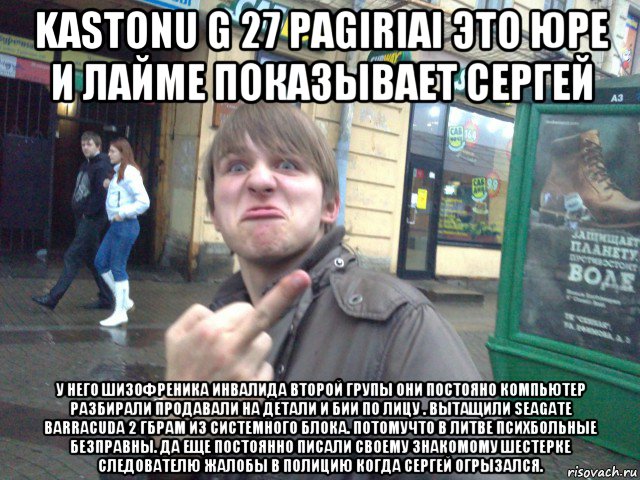 kastonu g 27 pagiriai это юре и лайме показывает сергей у него шизофреника инвалида второй групы они постояно компьютер разбирали продавали на детали и бии по лицу . вытащили seagate barracuda 2 гбрам из системного блока. потомучто в литве психбольные безправны. да еще постоянно писали своему знакомому шестерке следователю жалобы в полицию когда сергей огрызался., Мем Пошел на хуй