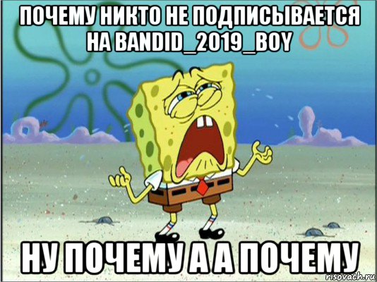 почему никто не подписывается на bandid_2019_boy ну почему а а почему, Мем Спанч Боб плачет