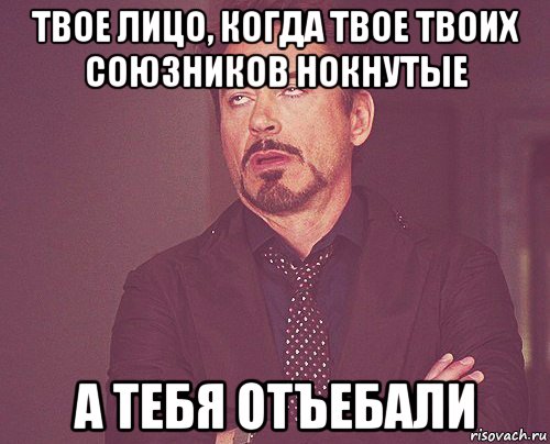 твое лицо, когда твое твоих союзников нокнутые а тебя отъебали, Мем твое выражение лица